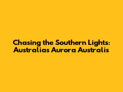 Chasing the Southern Lights: Australia's Aurora Australis