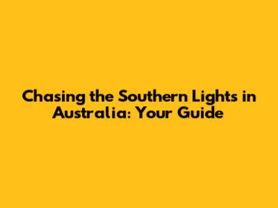 Chasing the Southern Lights in Australia: Your Guide