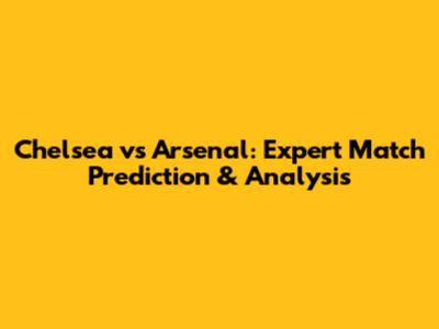 Chelsea vs Arsenal: Expert Match Prediction & Analysis
