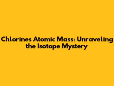 Chlorine's Atomic Mass: Unraveling the Isotope Mystery