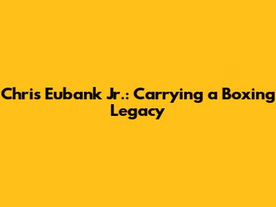 Chris Eubank Jr.: Carrying a Boxing Legacy