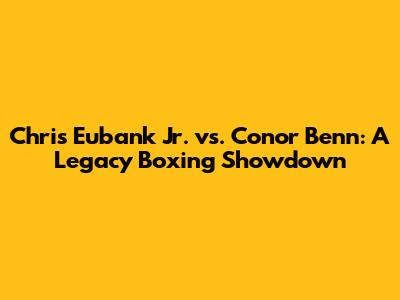Chris Eubank Jr. vs. Conor Benn: A Legacy Boxing Showdown