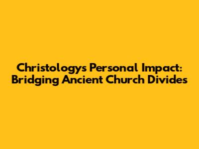 Christology's Personal Impact: Bridging Ancient Church Divides