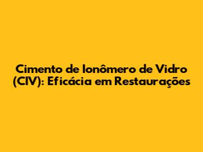 Cimento de Ionômero de Vidro (CIV): Eficácia em Restaurações
