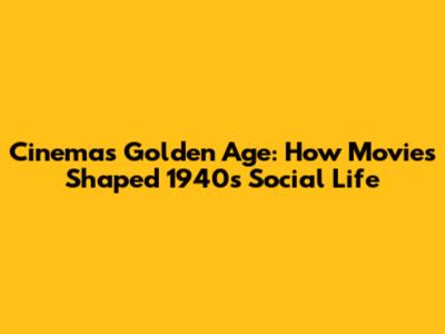 Cinema's Golden Age: How Movies Shaped 1940s Social Life