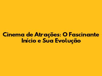 Cinema de Atrações: O Fascinante Início e Sua Evolução