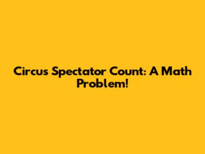 Circus Spectator Count: A Math Problem!