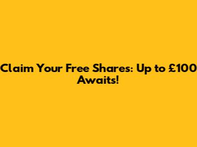 Claim Your Free Shares: Up to £100 Awaits!
