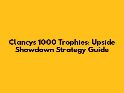 Clancy's 1000 Trophies: Upside Showdown Strategy Guide