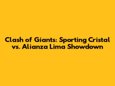Clash of Giants: Sporting Cristal vs. Alianza Lima Showdown