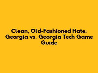 Clean, Old-Fashioned Hate: Georgia vs. Georgia Tech Game Guide