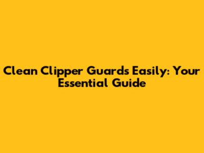 Clean Clipper Guards Easily: Your Essential Guide