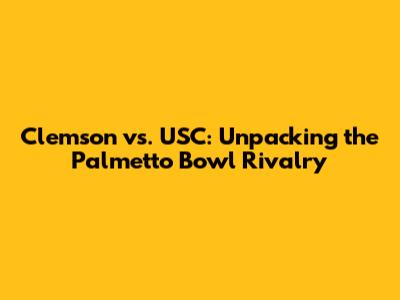 Clemson vs. USC: Unpacking the Palmetto Bowl Rivalry