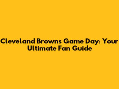 Cleveland Browns Game Day: Your Ultimate Fan Guide