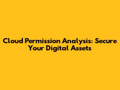 Cloud Permission Analysis: Secure Your Digital Assets