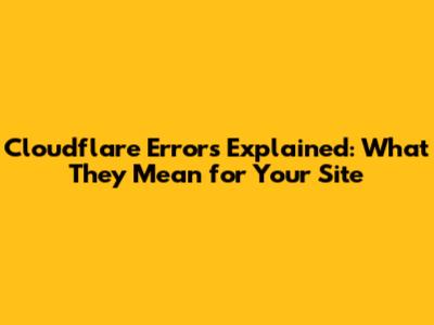 Cloudflare Errors Explained: What They Mean for Your Site