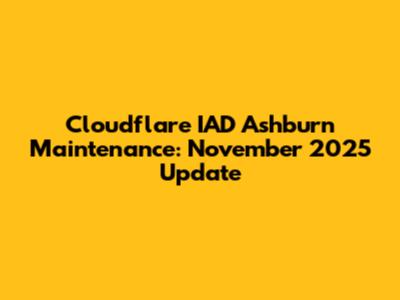 Cloudflare IAD Ashburn Maintenance: November 2025 Update