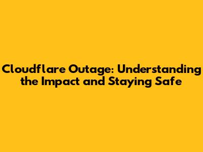 Cloudflare Outage: Understanding the Impact and Staying Safe
