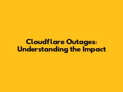 Cloudflare Outages: Understanding the Impact