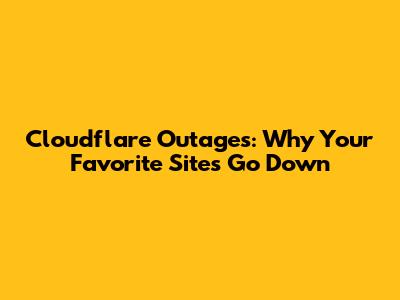 Cloudflare Outages: Why Your Favorite Sites Go Down