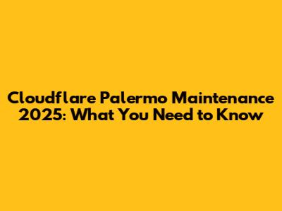 Cloudflare Palermo Maintenance 2025: What You Need to Know