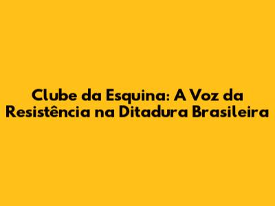 Clube da Esquina: A Voz da Resistência na Ditadura Brasileira