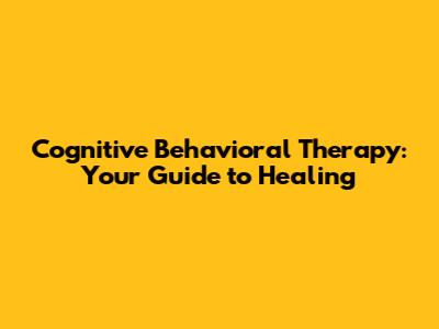 Cognitive Behavioral Therapy: Your Guide to Healing