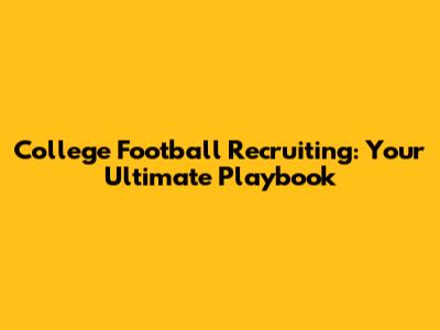 College Football Recruiting: Your Ultimate Playbook
