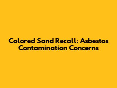 Colored Sand Recall: Asbestos Contamination Concerns