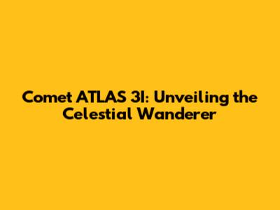 Comet ATLAS 3I: Unveiling the Celestial Wanderer