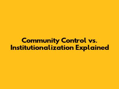 Community Control vs. Institutionalization Explained
