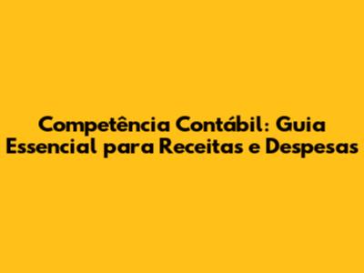 Competência Contábil: Guia Essencial para Receitas e Despesas