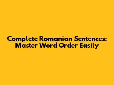 Complete Romanian Sentences: Master Word Order Easily