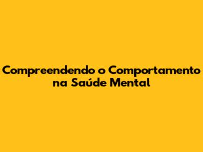 Compreendendo o Comportamento na Saúde Mental