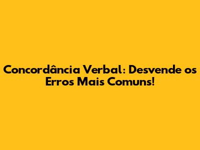 Concordância Verbal: Desvende os Erros Mais Comuns!