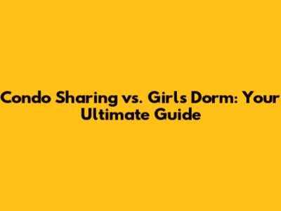 Condo Sharing vs. Girl's Dorm: Your Ultimate Guide