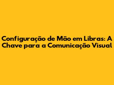 Configuração de Mão em Libras: A Chave para a Comunicação Visual