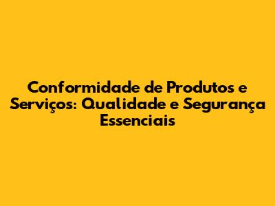Conformidade de Produtos e Serviços: Qualidade e Segurança Essenciais