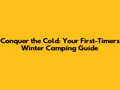 Conquer the Cold: Your First-Timer's Winter Camping Guide