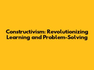 Constructivism: Revolutionizing Learning and Problem-Solving
