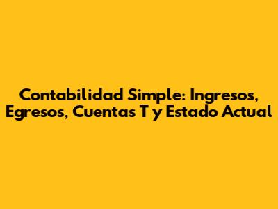 Contabilidad Simple: Ingresos, Egresos, Cuentas T y Estado Actual