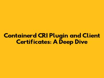Containerd CRI Plugin and Client Certificates: A Deep Dive