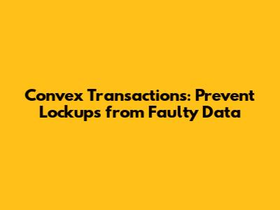 Convex Transactions: Prevent Lockups from Faulty Data