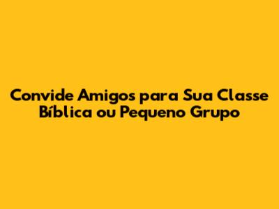Convide Amigos para Sua Classe Bíblica ou Pequeno Grupo