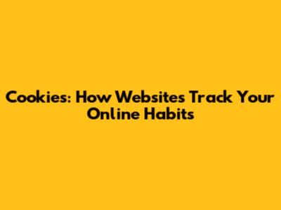 Cookies: How Websites Track Your Online Habits