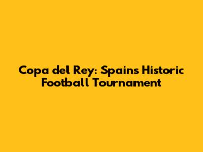 Copa del Rey: Spain's Historic Football Tournament