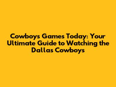 Cowboys Games Today: Your Ultimate Guide to Watching the Dallas Cowboys