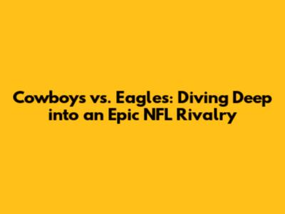 Cowboys vs. Eagles: Diving Deep into an Epic NFL Rivalry