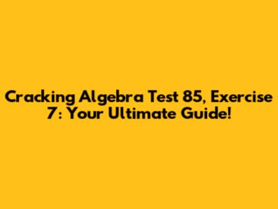 Cracking Algebra Test 85, Exercise 7: Your Ultimate Guide!