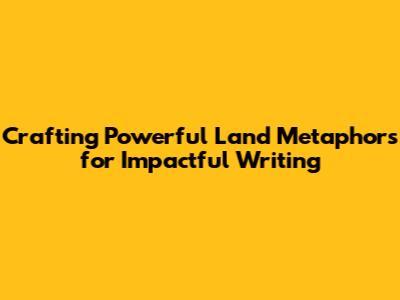 Crafting Powerful Land Metaphors for Impactful Writing